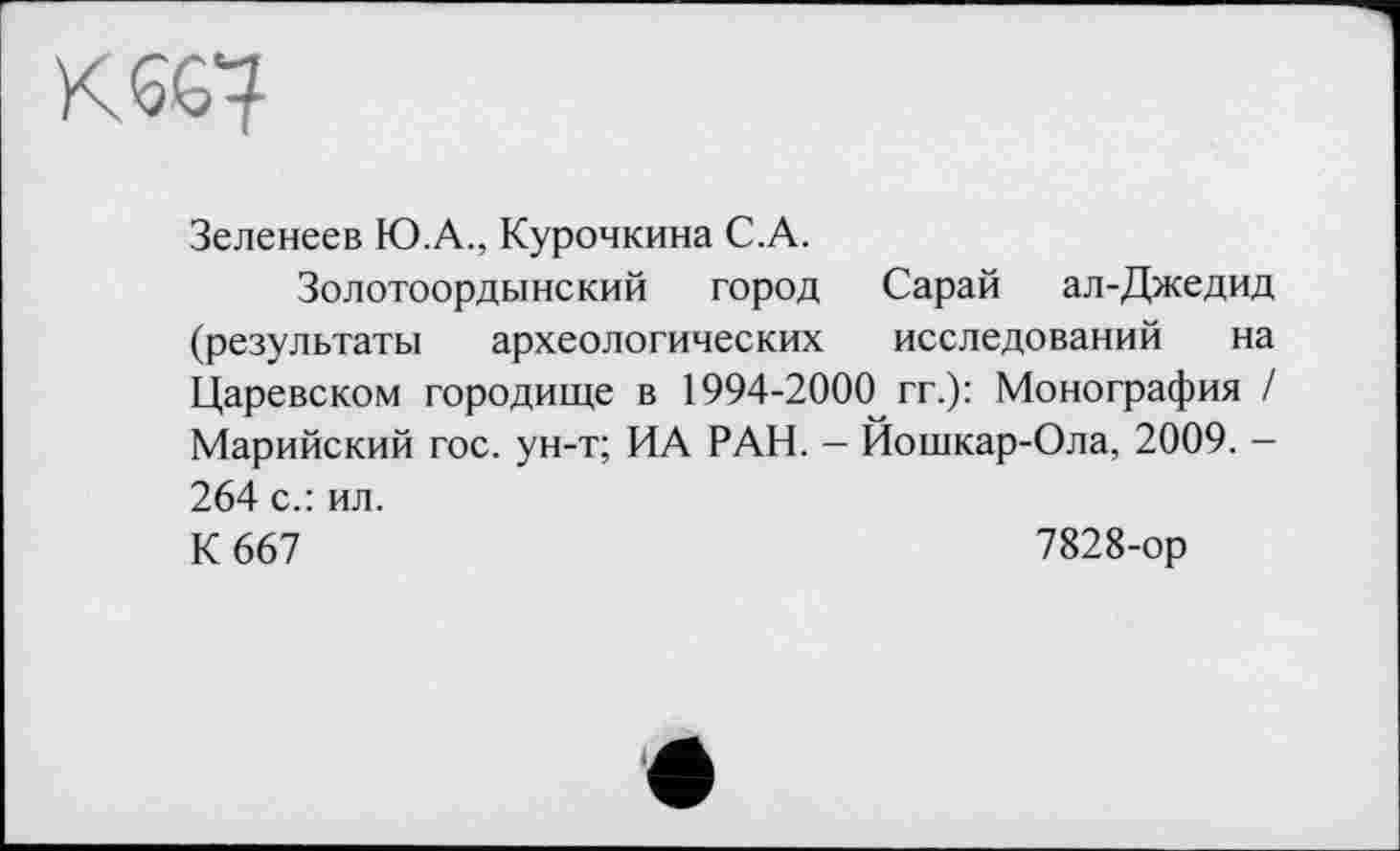 ﻿Kœ?
Зеленеев Ю.А., Курочкина С.А.
Золотоордынский город Сарай ал-Джедид (результаты археологических исследований на Царевском городище в 1994-2000 гг.): Монография / Марийский гос. ун-т; ИА РАН. — Йошкар-Ола, 2009. -264 с.: ил.
К 667	7828-ор